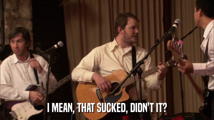 I MEAN, THAT SUCKED, DIDN'T IT?  