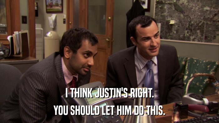 I THINK JUSTIN'S RIGHT. YOU SHOULD LET HIM DO THIS. 