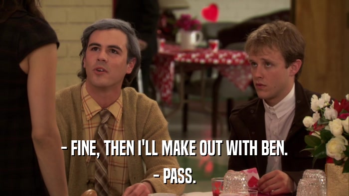 - FINE, THEN I'LL MAKE OUT WITH BEN. - PASS. 