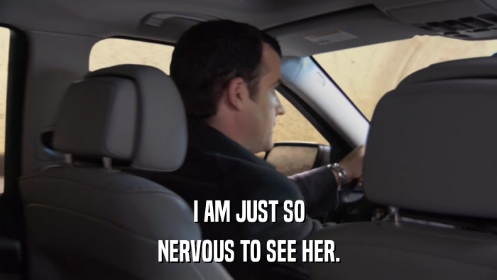 I AM JUST SO NERVOUS TO SEE HER. 