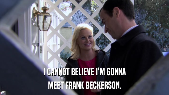 I CANNOT BELIEVE I'M GONNA MEET FRANK BECKERSON. 