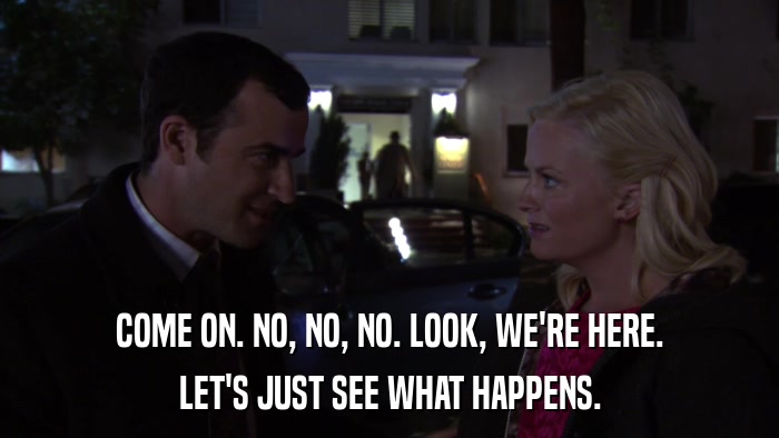 COME ON. NO, NO, NO. LOOK, WE'RE HERE. LET'S JUST SEE WHAT HAPPENS. 