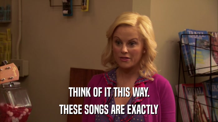 THINK OF IT THIS WAY. THESE SONGS ARE EXACTLY 