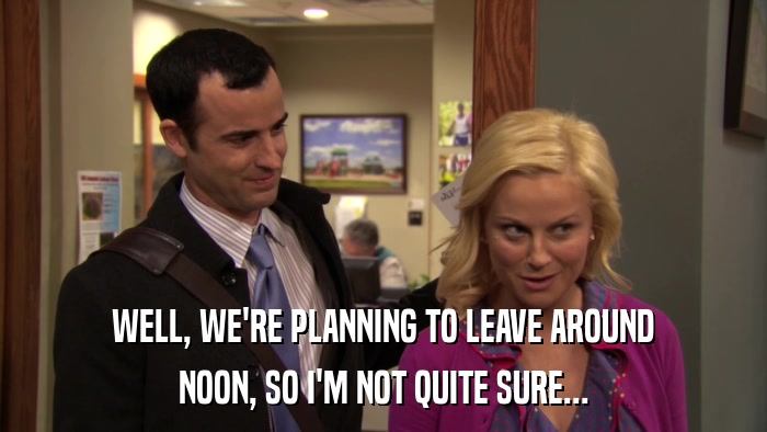 WELL, WE'RE PLANNING TO LEAVE AROUND NOON, SO I'M NOT QUITE SURE... 