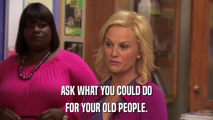 ASK WHAT YOU COULD DO FOR YOUR OLD PEOPLE. 