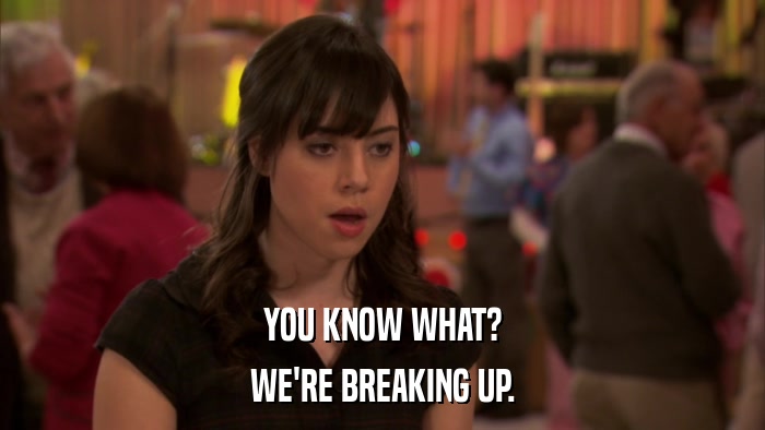 YOU KNOW WHAT? WE'RE BREAKING UP. 
