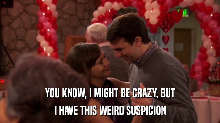 YOU KNOW, I MIGHT BE CRAZY, BUT I HAVE THIS WEIRD SUSPICION 