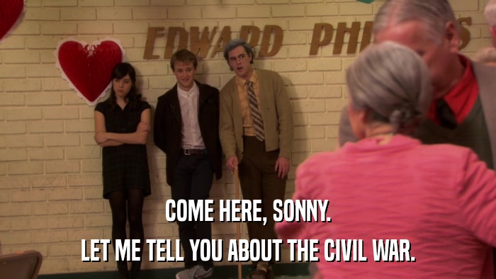 COME HERE, SONNY. LET ME TELL YOU ABOUT THE CIVIL WAR. 