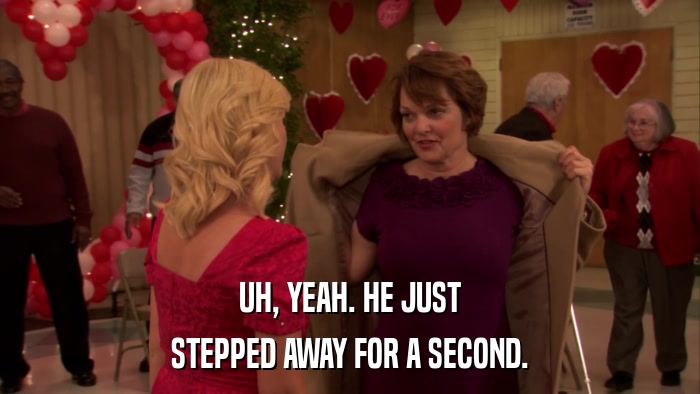 UH, YEAH. HE JUST STEPPED AWAY FOR A SECOND. 