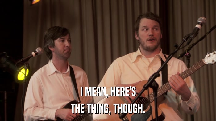 I MEAN, HERE'S THE THING, THOUGH. 