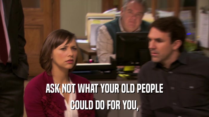 ASK NOT WHAT YOUR OLD PEOPLE COULD DO FOR YOU, 