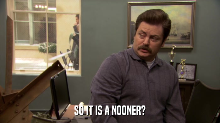 SO IT IS A NOONER?  