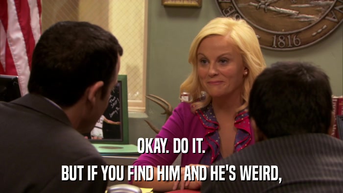OKAY. DO IT. BUT IF YOU FIND HIM AND HE'S WEIRD, 