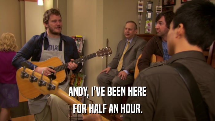 ANDY, I'VE BEEN HERE FOR HALF AN HOUR. 