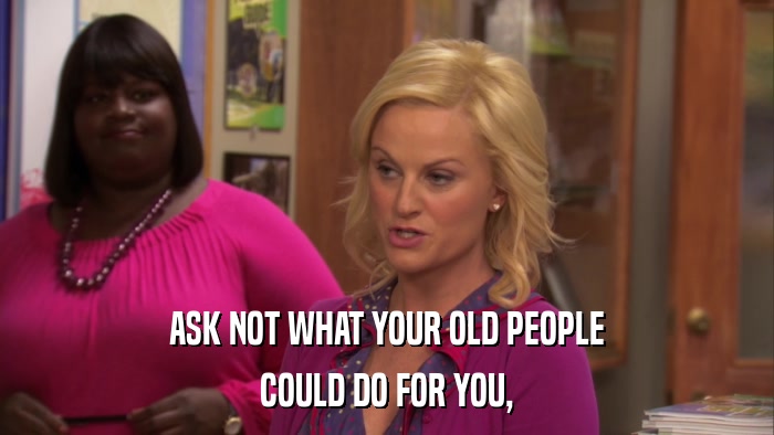 ASK NOT WHAT YOUR OLD PEOPLE COULD DO FOR YOU, 