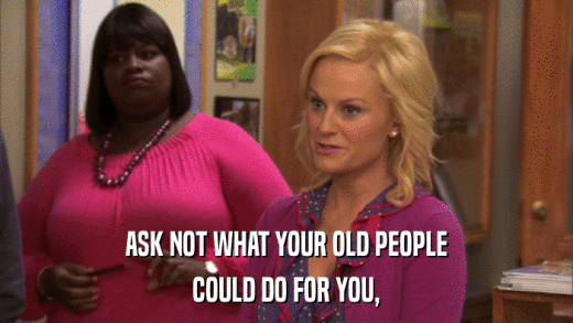 ASK NOT WHAT YOUR OLD PEOPLE COULD DO FOR YOU, 