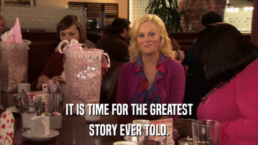 IT IS TIME FOR THE GREATEST STORY EVER TOLD. 