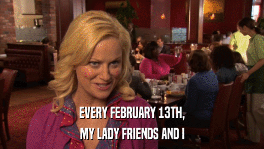 EVERY FEBRUARY 13TH, MY LADY FRIENDS AND I 