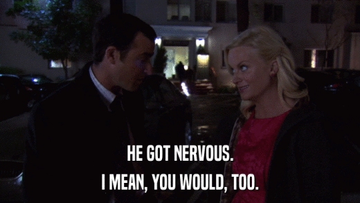 HE GOT NERVOUS. I MEAN, YOU WOULD, TOO. 