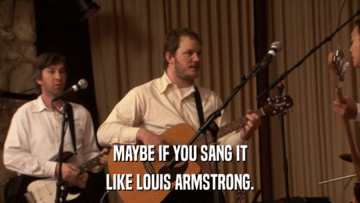 MAYBE IF YOU SANG IT LIKE LOUIS ARMSTRONG. 