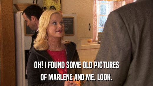 OH! I FOUND SOME OLD PICTURES OF MARLENE AND ME. LOOK. 