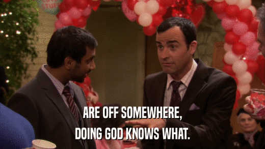ARE OFF SOMEWHERE, DOING GOD KNOWS WHAT. 