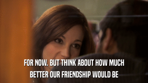 FOR NOW. BUT THINK ABOUT HOW MUCH BETTER OUR FRIENDSHIP WOULD BE 