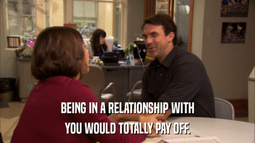BEING IN A RELATIONSHIP WITH YOU WOULD TOTALLY PAY OFF. 