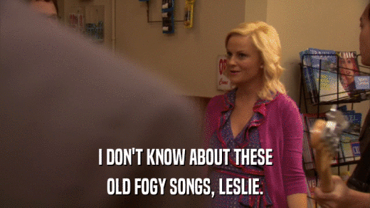 I DON'T KNOW ABOUT THESE OLD FOGY SONGS, LESLIE. 
