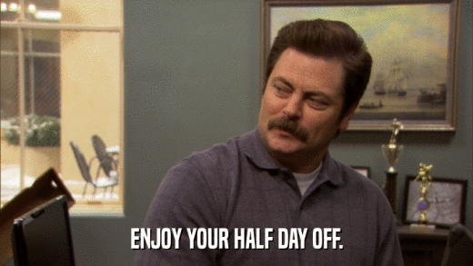 ENJOY YOUR HALF DAY OFF.  