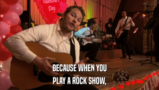 BECAUSE WHEN YOU PLAY A ROCK SHOW, 