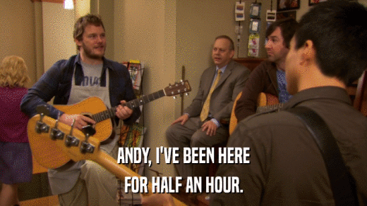 ANDY, I'VE BEEN HERE FOR HALF AN HOUR. 