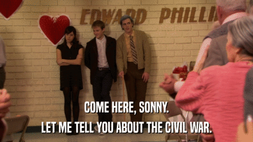 COME HERE, SONNY. LET ME TELL YOU ABOUT THE CIVIL WAR. 