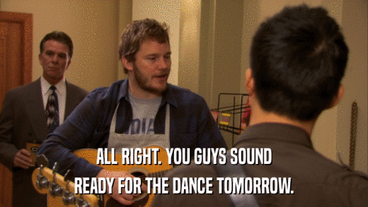 ALL RIGHT. YOU GUYS SOUND READY FOR THE DANCE TOMORROW. 