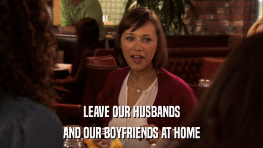 LEAVE OUR HUSBANDS AND OUR BOYFRIENDS AT HOME 