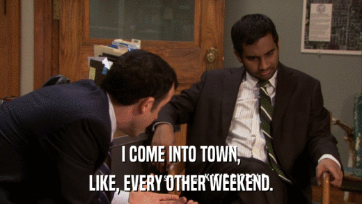 I COME INTO TOWN, LIKE, EVERY OTHER WEEKEND. 