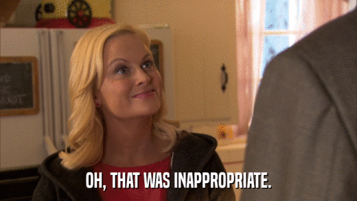 OH, THAT WAS INAPPROPRIATE.  