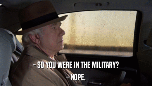 - SO YOU WERE IN THE MILITARY? - NOPE. 