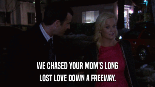 WE CHASED YOUR MOM'S LONG LOST LOVE DOWN A FREEWAY. 