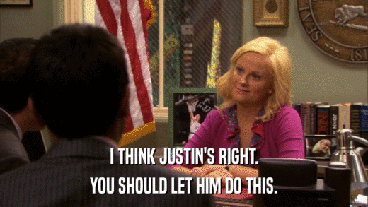 I THINK JUSTIN'S RIGHT. YOU SHOULD LET HIM DO THIS. 