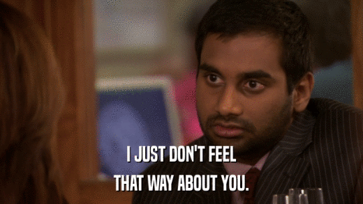 I JUST DON'T FEEL THAT WAY ABOUT YOU. 
