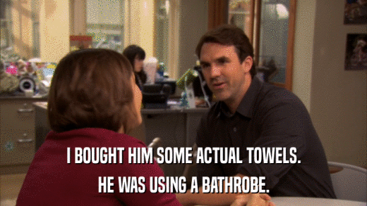 I BOUGHT HIM SOME ACTUAL TOWELS. HE WAS USING A BATHROBE. 