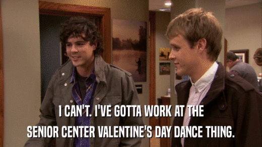 I CAN'T. I'VE GOTTA WORK AT THE SENIOR CENTER VALENTINE'S DAY DANCE THING. 