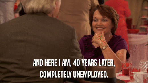 AND HERE I AM, 40 YEARS LATER, COMPLETELY UNEMPLOYED. 