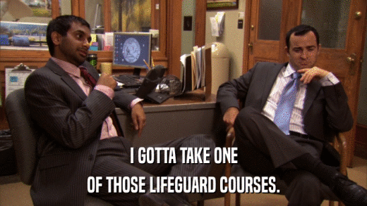 I GOTTA TAKE ONE OF THOSE LIFEGUARD COURSES. 
