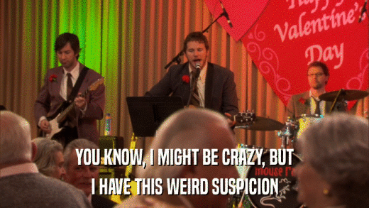 YOU KNOW, I MIGHT BE CRAZY, BUT I HAVE THIS WEIRD SUSPICION 