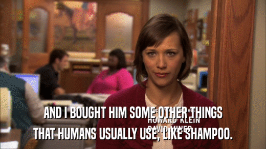 AND I BOUGHT HIM SOME OTHER THINGS THAT HUMANS USUALLY USE, LIKE SHAMPOO. 