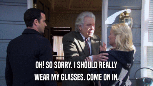 OH! SO SORRY. I SHOULD REALLY WEAR MY GLASSES. COME ON IN. 