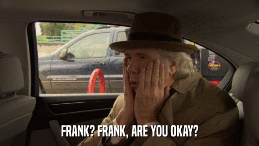 FRANK? FRANK, ARE YOU OKAY?  