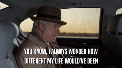 YOU KNOW, I ALWAYS WONDER HOW DIFFERENT MY LIFE WOULD'VE BEEN 